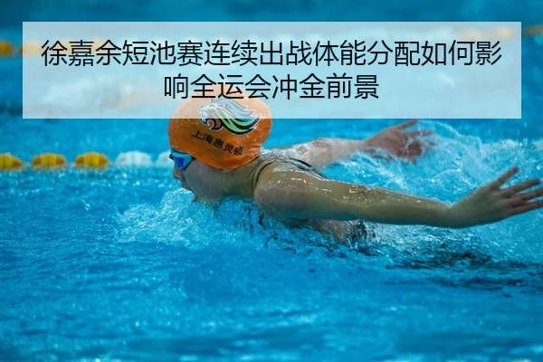 徐嘉余短池赛连续出战体能分配如何影响全运会冲金前景