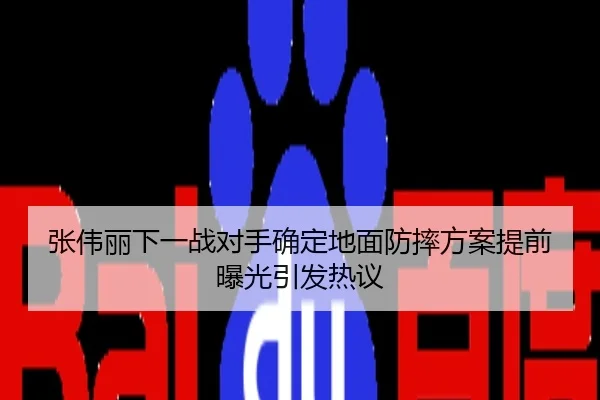 张伟丽下一战对手确定地面防摔方案提前曝光引发热议