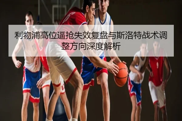 利物浦高位逼抢失效复盘与斯洛特战术调整方向深度解析